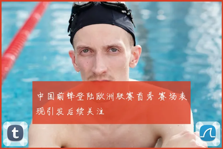 中国前锋登陆欧洲联赛首秀 赛场表现引发后续关注