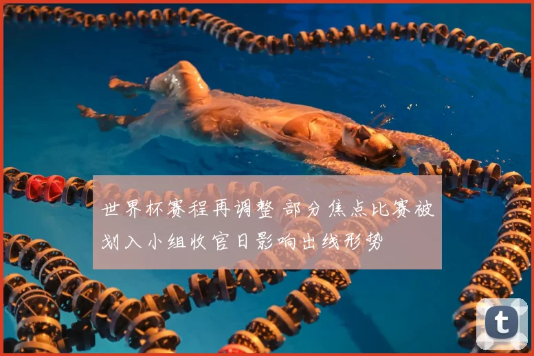 世界杯赛程再调整 部分焦点比赛被划入小组收官日影响出线形势