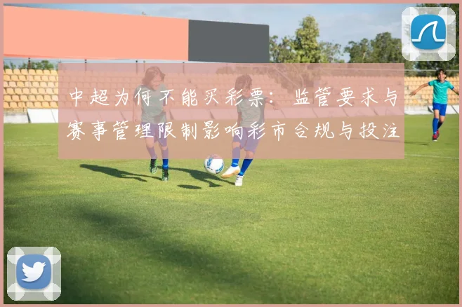 中超为何不能买彩票：监管要求与赛事管理限制影响彩市合规与投注渠道