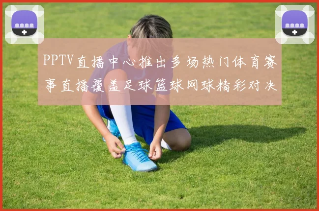 PPTV直播中心推出多场热门体育赛事直播覆盖足球篮球网球精彩对决