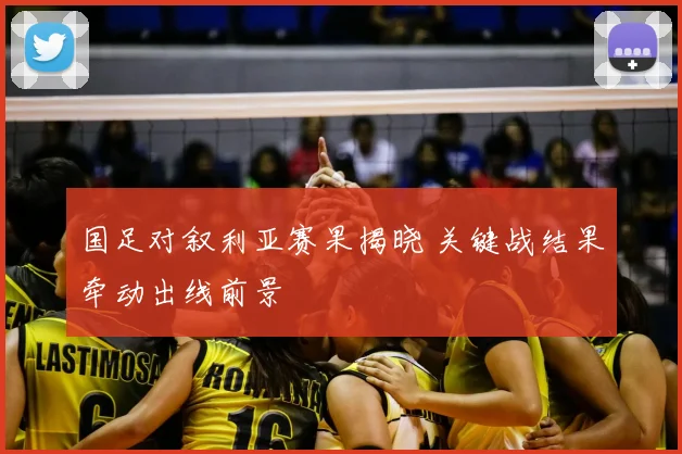 国足对叙利亚赛果揭晓 关键战结果牵动出线前景