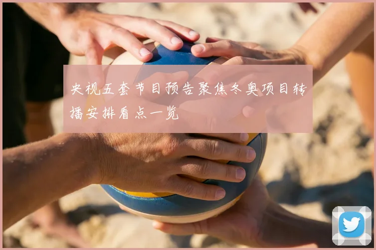 央视五套节目预告聚焦冬奥项目转播安排看点一览