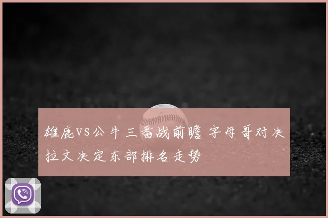 雄鹿vs公牛三番战前瞻 字母哥对决拉文决定东部排名走势