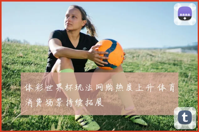 体彩世界杯玩法网购热度上升 体育消费场景持续拓展