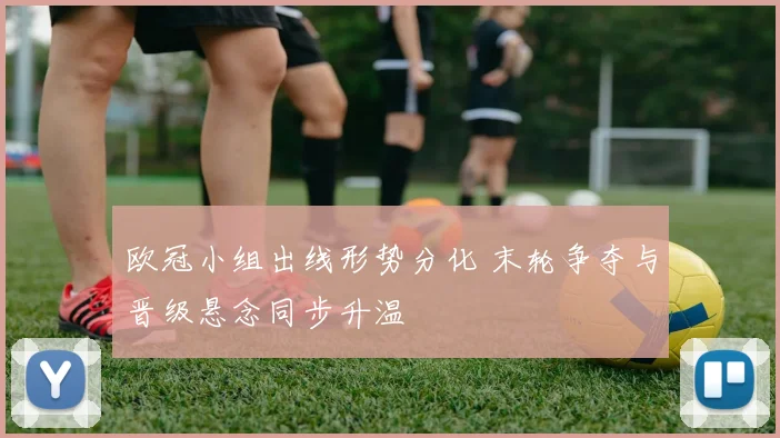欧冠小组出线形势分化 末轮争夺与晋级悬念同步升温