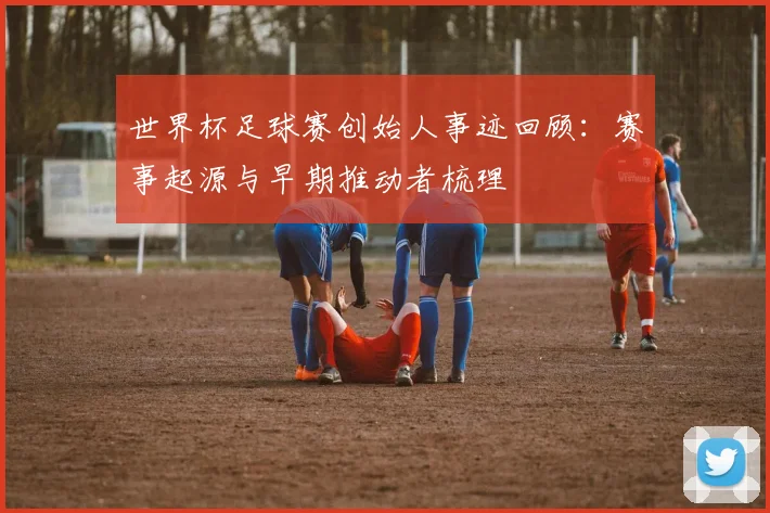 世界杯足球赛创始人事迹回顾：赛事起源与早期推动者梳理