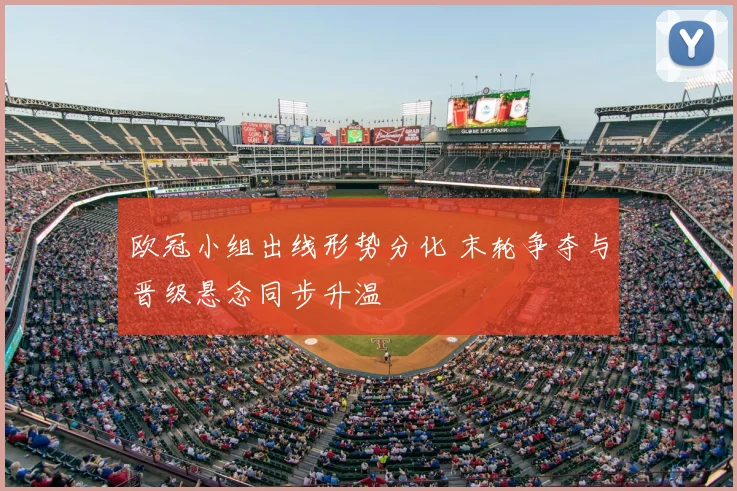 欧冠小组出线形势分化 末轮争夺与晋级悬念同步升温