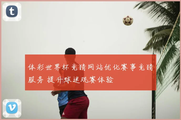 体彩世界杯竞猜网站优化赛事竞猜服务 提升球迷观赛体验