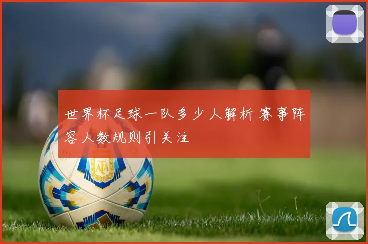 世界杯足球一队多少人解析 赛事阵容人数规则引关注