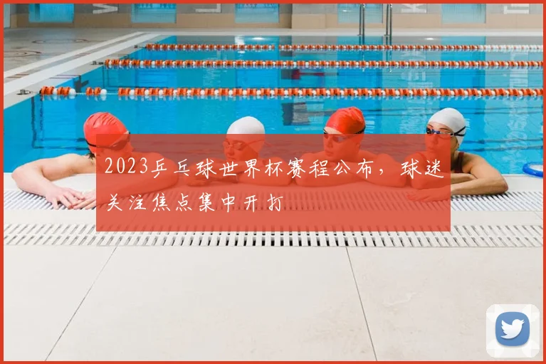 2023乒乓球世界杯赛程公布，球迷关注焦点集中开打