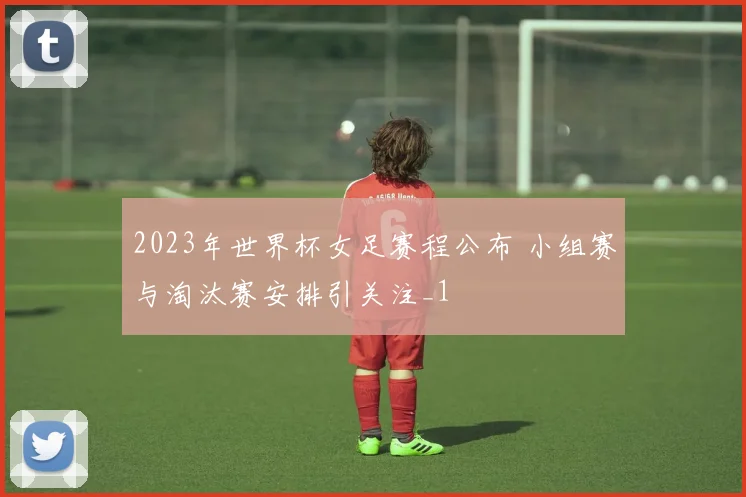 2023年世界杯女足赛程公布 小组赛与淘汰赛安排引关注_1