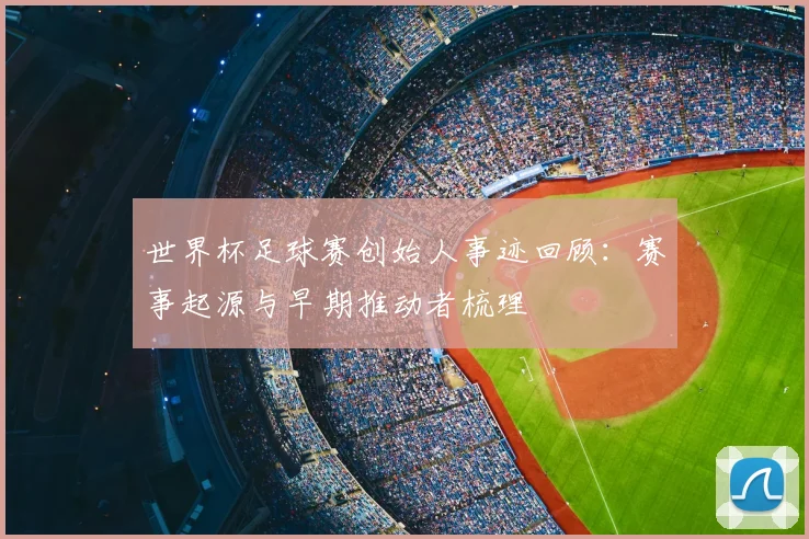 世界杯足球赛创始人事迹回顾：赛事起源与早期推动者梳理