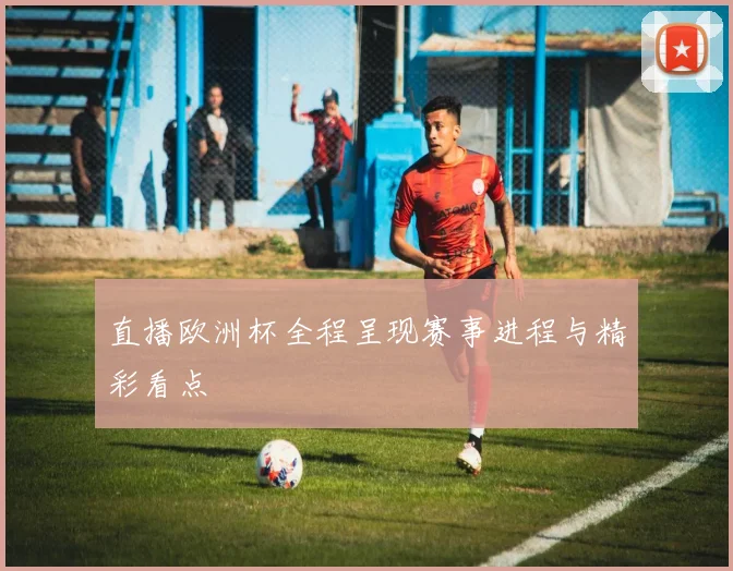 直播欧洲杯全程呈现赛事进程与精彩看点