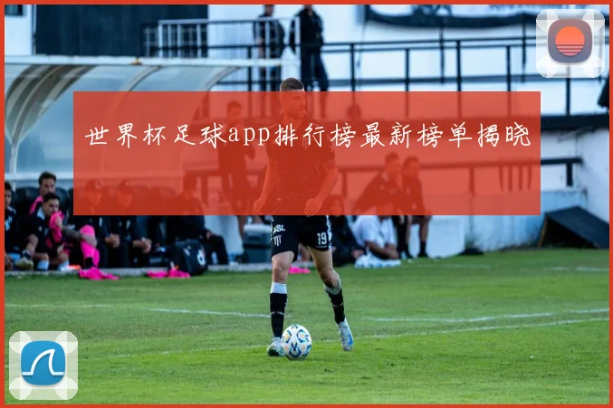 世界杯足球app排行榜最新榜单揭晓