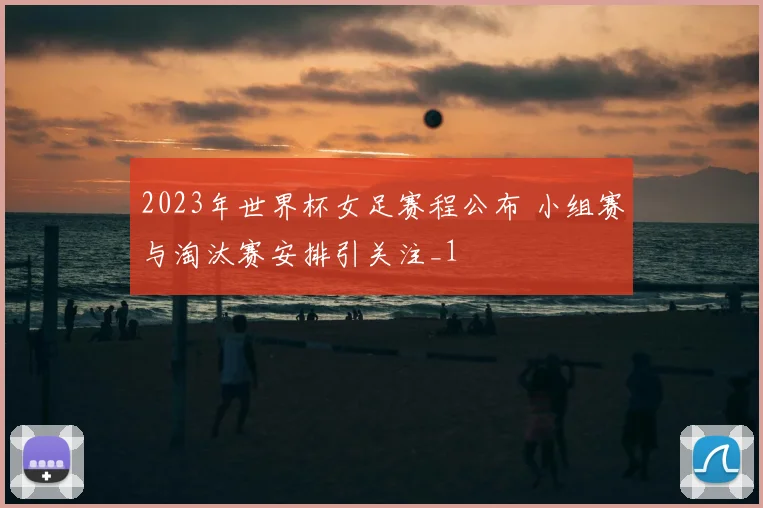 2023年世界杯女足赛程公布 小组赛与淘汰赛安排引关注_1
